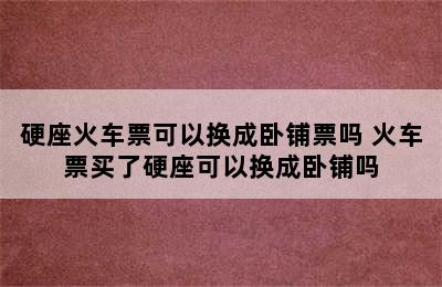 硬座火车票可以换成卧铺票吗 火车票买了硬座可以换成卧铺吗